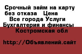Срочный займ на карту без отказа › Цена ­ 500 - Все города Услуги » Бухгалтерия и финансы   . Костромская обл.